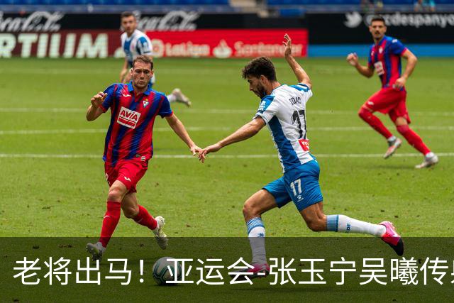 老将出马！亚运会-张玉宁吴曦传射 U23国足2-1逆转朝鲜开门红